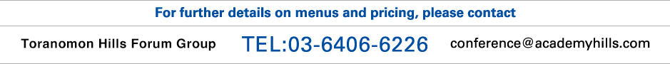 For further details on menus and pricing, please contact Academyhills Forum Group TEL:03-6406-6220 conference@academyhills.com
