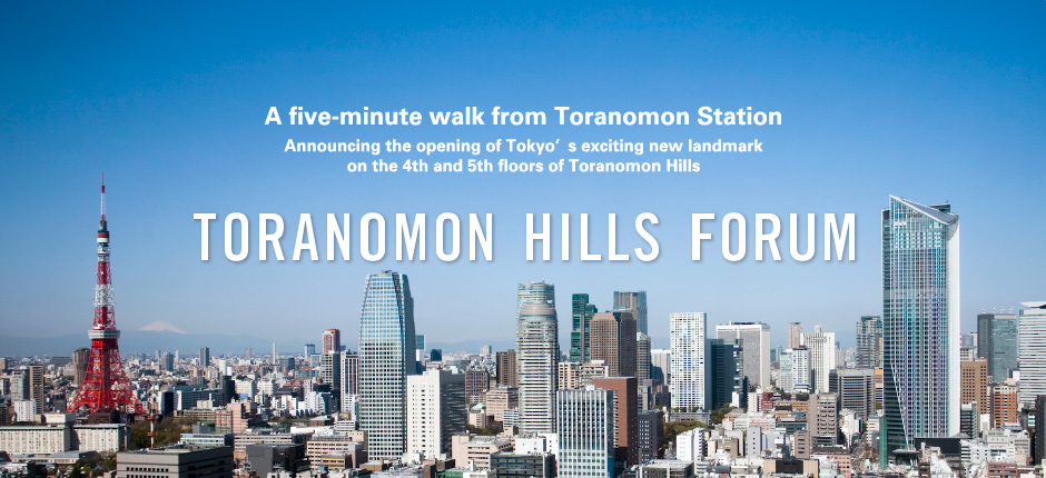 A five-minute walk from Toranomon Station Announcing the opening of Tokyo’s exciting new landmark on the 4th and 5th foors of Toranomon Hills